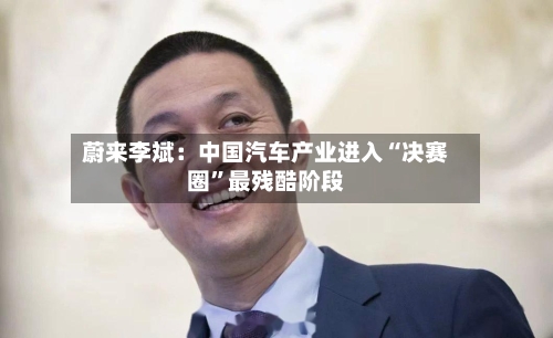 蔚来李斌：中国汽车产业进入“决赛圈	”最残酷阶段-第2张图片