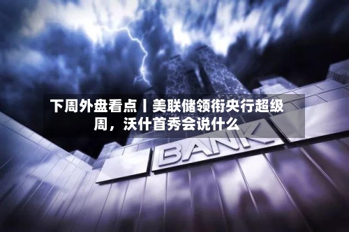 下周外盘看点丨美联储领衔央行超级周，沃什首秀会说什么-第2张图片