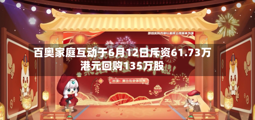 百奥家庭互动于6月12日斥资61.73万港元回购135万股