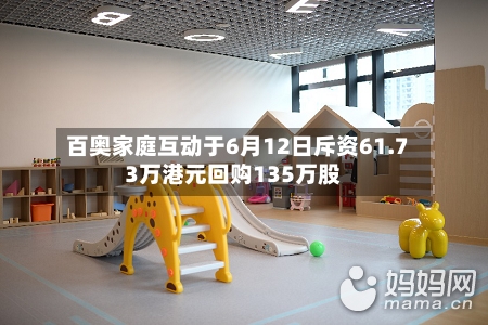 百奥家庭互动于6月12日斥资61.73万港元回购135万股-第2张图片
