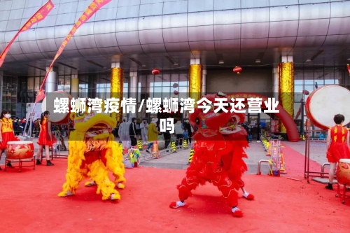 螺蛳湾疫情/螺蛳湾今天还营业吗