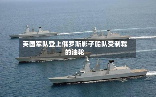 英国军队登上俄罗斯影子船队受制裁的油轮