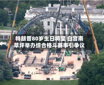 特朗普80岁生日将至 白宫南草坪举办综合格斗赛事引争议