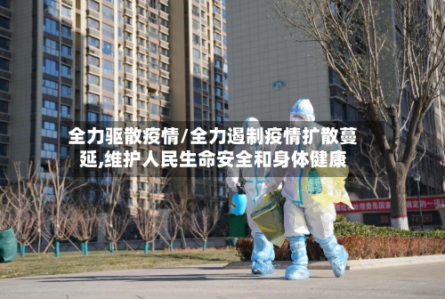 全力驱散疫情/全力遏制疫情扩散蔓延,维护人民生命安全和身体健康-第3张图片