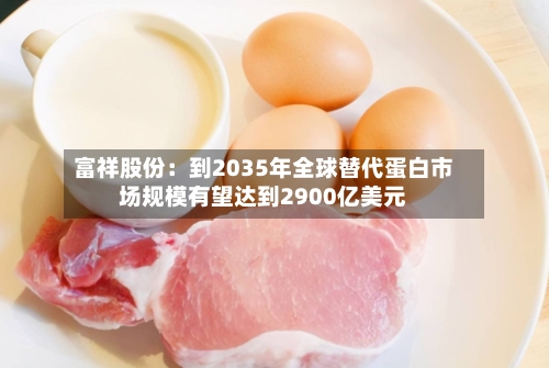 富祥股份：到2035年全球替代蛋白市场规模有望达到2900亿美元