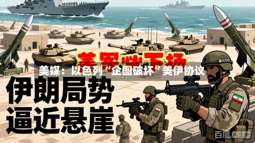 美媒：以色列“企图破坏”美伊协议-第2张图片