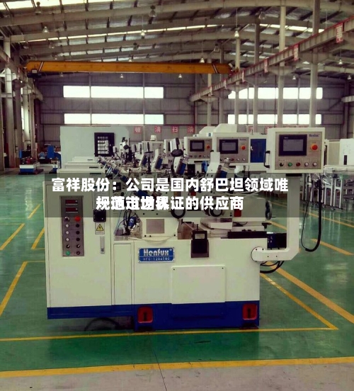 富祥股份：公司是国内舒巴坦领域唯一通过世界规范市场认证的供应商