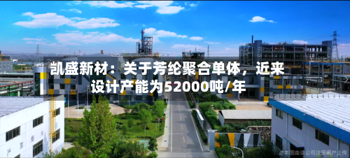 凯盛新材：关于芳纶聚合单体，近来设计产能为52000吨/年-第2张图片