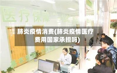 肺炎疫情消费(肺炎疫情医疗费用国家承担吗)