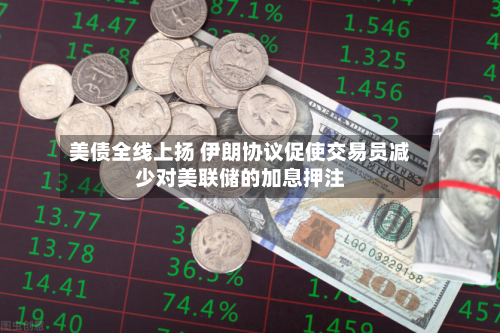 美债全线上扬 伊朗协议促使交易员减少对美联储的加息押注