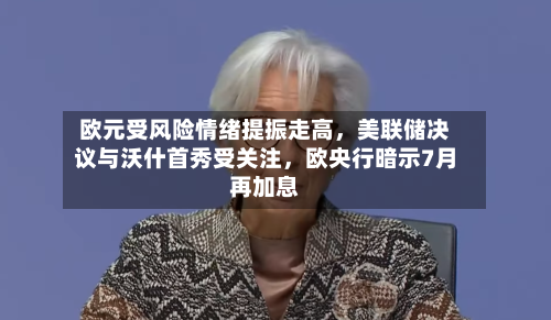 欧元受风险情绪提振走高，美联储决议与沃什首秀受关注，欧央行暗示7月再加息