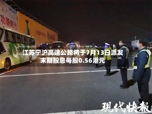 江苏宁沪高速公路将于7月13日派发末期股息每股0.56港元