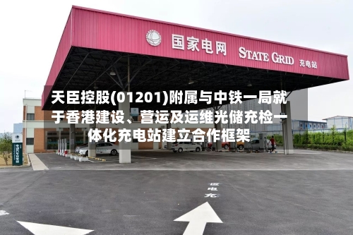 天臣控股(01201)附属与中铁一局就于香港建设	、营运及运维光储充检一体化充电站建立合作框架-第2张图片