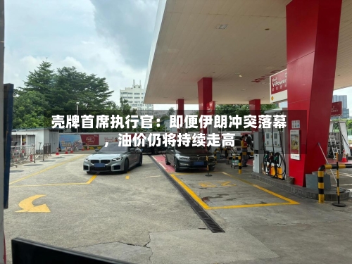壳牌首席执行官：即便伊朗冲突落幕	，油价仍将持续走高-第2张图片