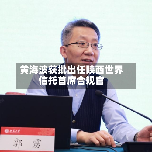 黄海波获批出任陕西世界信托首席合规官