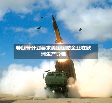特朗普计划要求美国国防企业在欧洲生产导弹-第2张图片