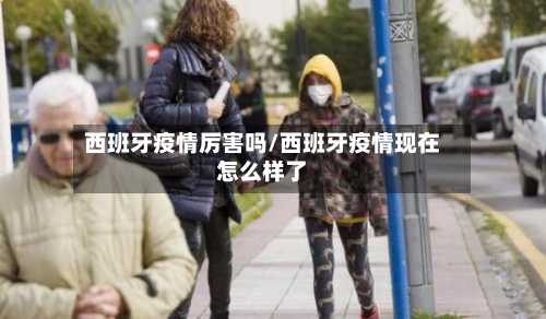 西班牙疫情厉害吗/西班牙疫情现在怎么样了-第3张图片