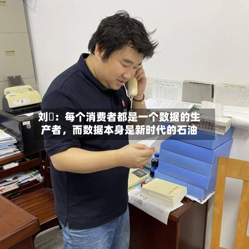 刘珺：每个消费者都是一个数据的生产者，而数据本身是新时代的石油-第3张图片