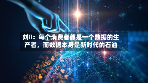 刘珺：每个消费者都是一个数据的生产者	，而数据本身是新时代的石油-第2张图片
