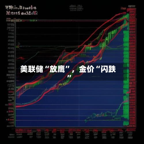 美联储“放鹰	”，金价“闪跌”-第2张图片