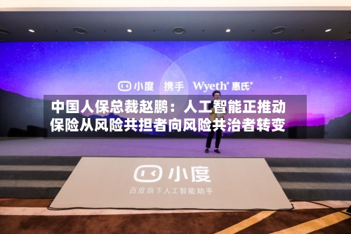 中国人保总裁赵鹏：人工智能正推动保险从风险共担者向风险共治者转变-第3张图片