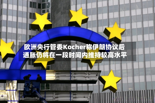 欧洲央行管委Kocher称伊朗协议后 通胀仍将在一段时间内维持较高水平-第3张图片