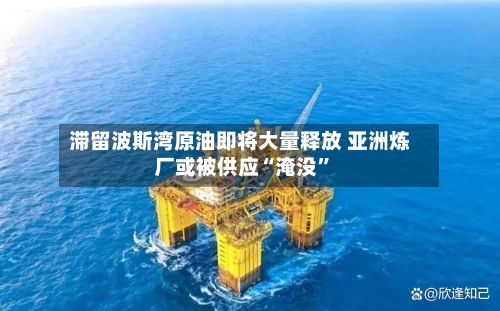 滞留波斯湾原油即将大量释放 亚洲炼厂或被供应“淹没”-第3张图片