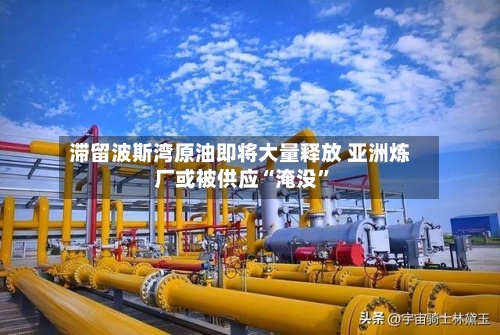 滞留波斯湾原油即将大量释放 亚洲炼厂或被供应“淹没”