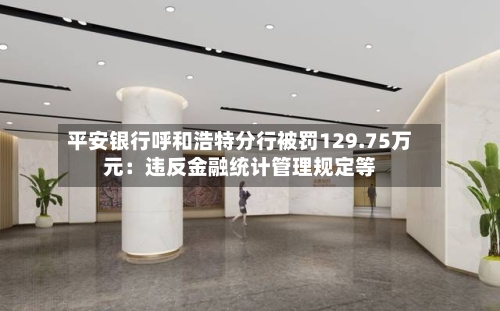 平安银行呼和浩特分行被罚129.75万元：违反金融统计管理规定等