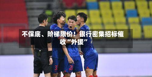 不保底、阶梯限价！银行密集招标催收“外援”