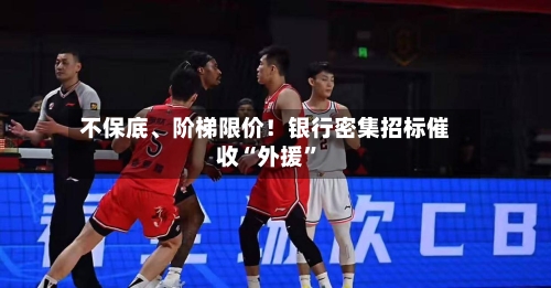 不保底、阶梯限价！银行密集招标催收“外援”-第2张图片