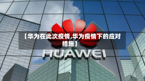 【华为在此次疫情,华为疫情下的应对措施】