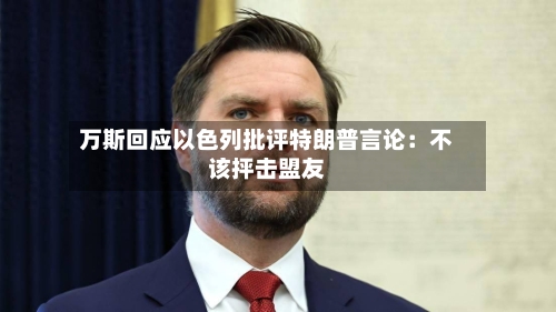 万斯回应以色列批评特朗普言论：不该抨击盟友