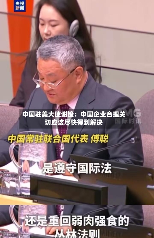 中国驻美大使谢锋：中国企业合理关切应该尽快得到解决