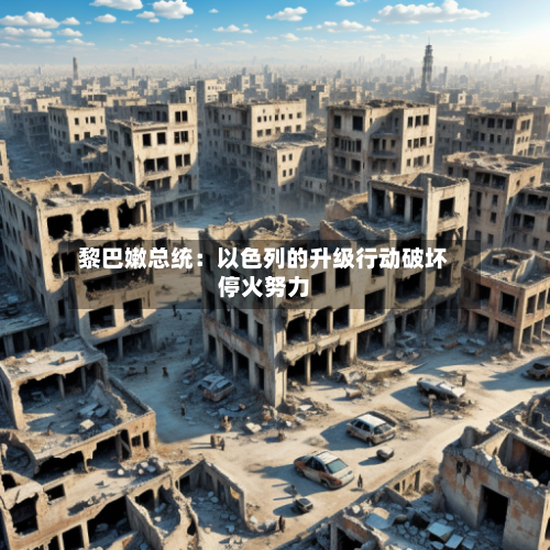 黎巴嫩总统：以色列的升级行动破坏停火努力-第3张图片