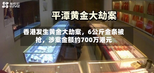 香港发生黄金大劫案	，6公斤金条被抢，涉案金额约700万港元-第3张图片