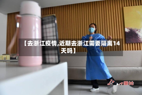 【去浙江疫情,近期去浙江需要隔离14天吗】