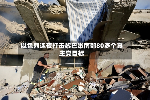 以色列连夜打击黎巴嫩南部80多个真主党目标-第2张图片