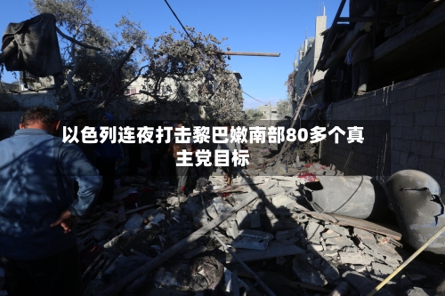 以色列连夜打击黎巴嫩南部80多个真主党目标-第3张图片