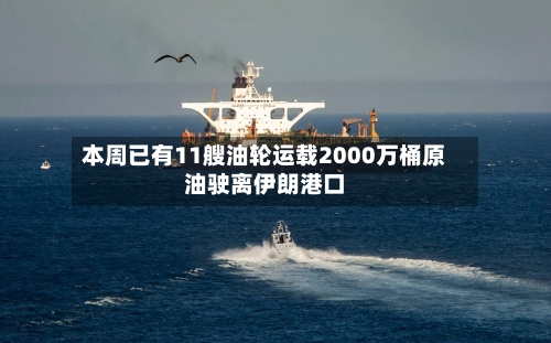 本周已有11艘油轮运载2000万桶原油驶离伊朗港口-第2张图片