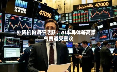 外资机构调研活跃，AI半导体等高景气赛道受喜欢