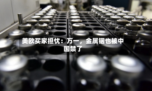 美欧买家担忧：万一，金属铟也被中国禁了