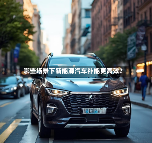 哪些场景下新能源汽车补能更高效？