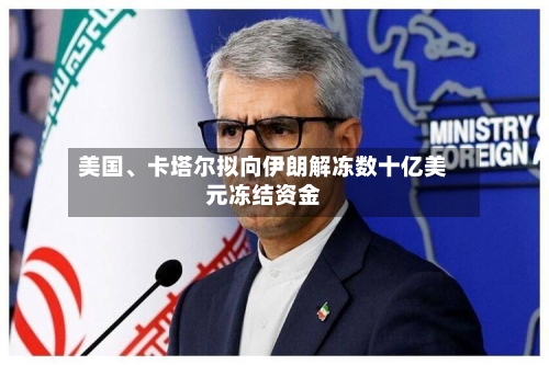 美国、卡塔尔拟向伊朗解冻数十亿美元冻结资金