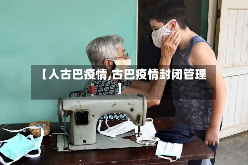 【人古巴疫情,古巴疫情封闭管理】