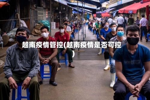 越南疫情管控(越南疫情是否可控)