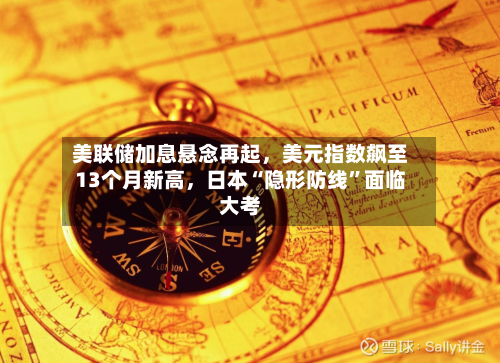 美联储加息悬念再起	，美元指数飙至13个月新高，日本“隐形防线	”面临大考-第2张图片