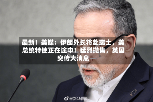 最新！美媒：伊朗外长将赴瑞士，美总统特使正在途中！猛烈抛售，英国突传大消息