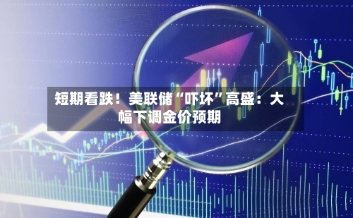 短期看跌！美联储“吓坏”高盛：大幅下调金价预期-第2张图片