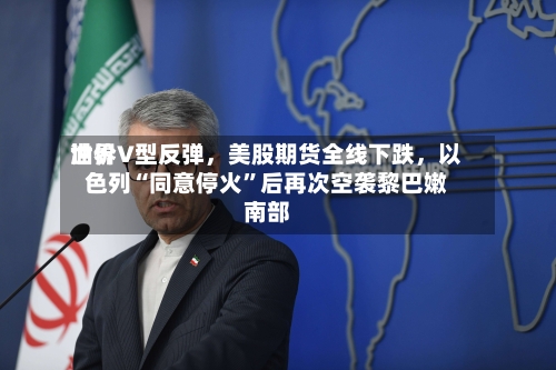 世界油价V型反弹，美股期货全线下跌，以色列“同意停火	”后再次空袭黎巴嫩南部-第2张图片